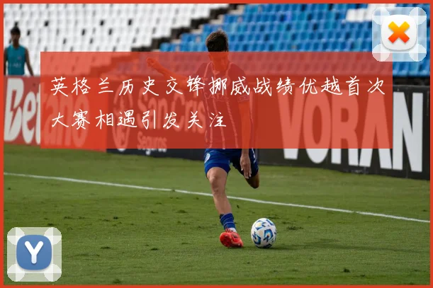 英格兰历史交锋挪威战绩优越首次大赛相遇引发关注