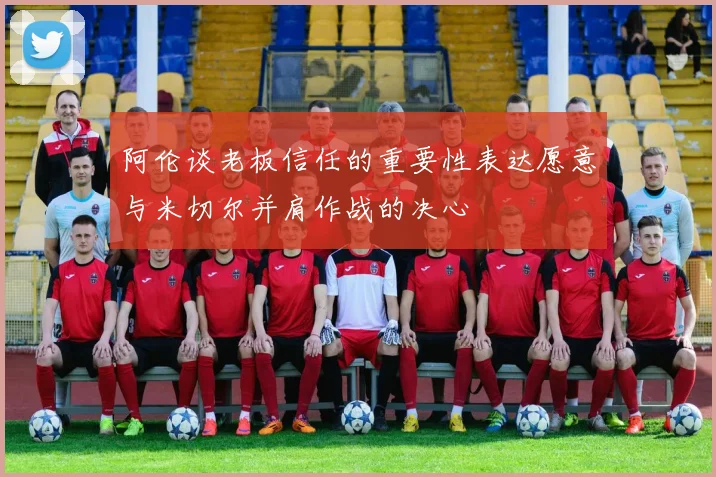 阿伦谈老板信任的重要性表达愿意与米切尔并肩作战的决心