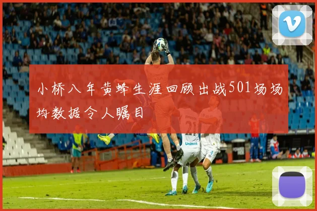 小桥八年黄蜂生涯回顾出战501场场均数据令人瞩目