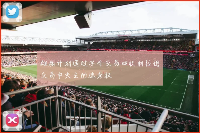 雄鹿计划通过字母交易回收利拉德交易中失去的选秀权