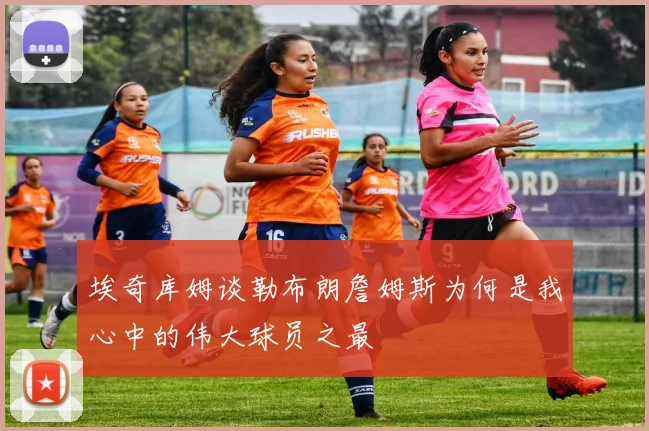 埃奇库姆谈勒布朗詹姆斯为何是我心中的伟大球员之最