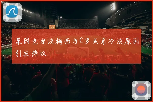 莱因克尔谈梅西与C罗关系冷淡原因引发热议