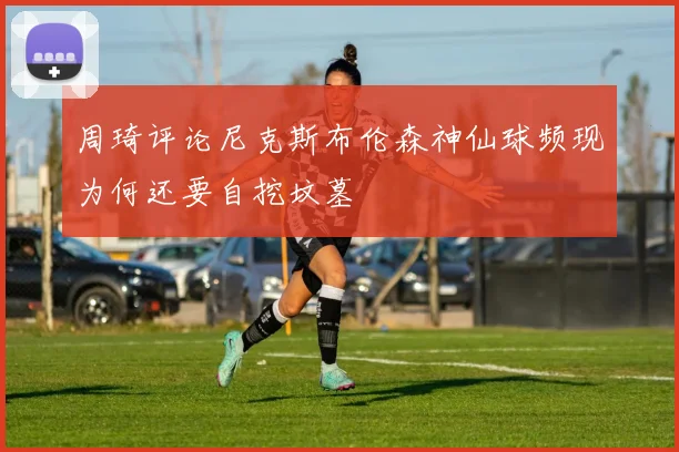 周琦评论尼克斯布伦森神仙球频现为何还要自挖坟墓