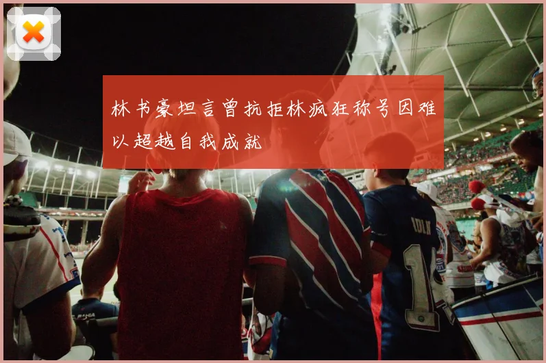 林书豪坦言曾抗拒林疯狂称号因难以超越自我成就