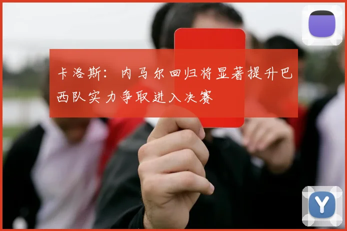 卡洛斯：内马尔回归将显著提升巴西队实力争取进入决赛