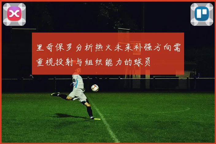 里奇保罗分析热火未来补强方向需重视投射与组织能力的球员