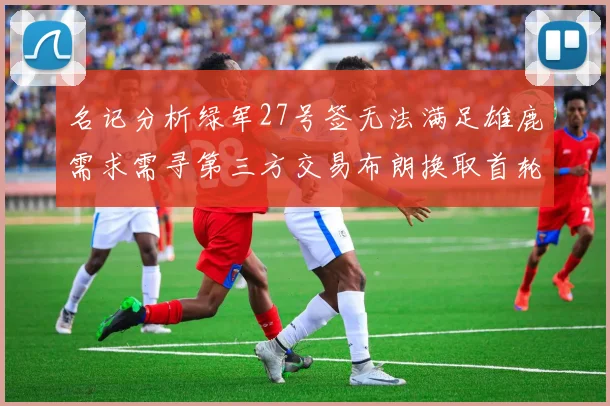 名记分析绿军27号签无法满足雄鹿需求需寻第三方交易布朗换取首轮签