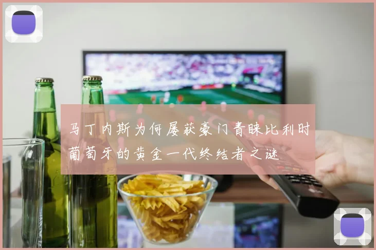 马丁内斯为何屡获豪门青睐比利时葡萄牙的黄金一代终结者之谜