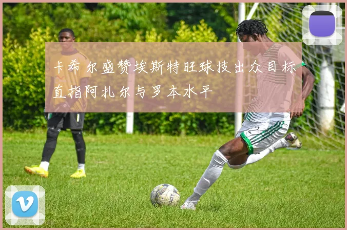 卡希尔盛赞埃斯特旺球技出众目标直指阿扎尔与罗本水平