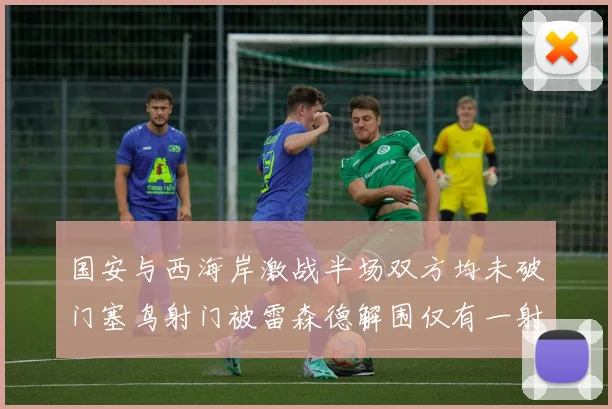 国安与西海岸激战半场双方均未破门塞鸟射门被雷森德解围仅有一射正