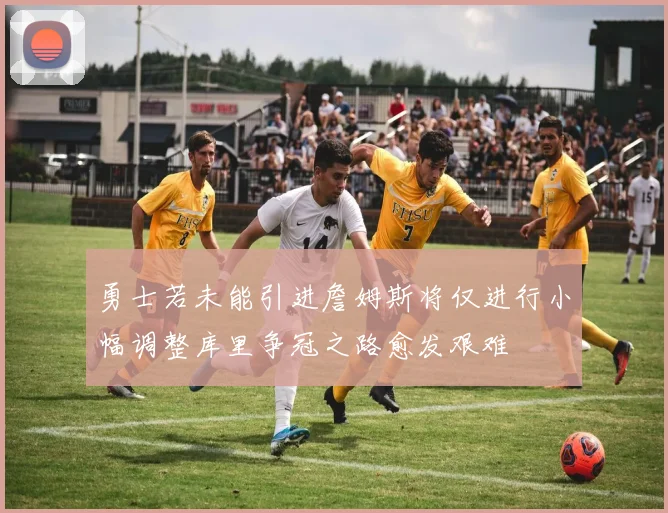 勇士若未能引进詹姆斯将仅进行小幅调整库里争冠之路愈发艰难