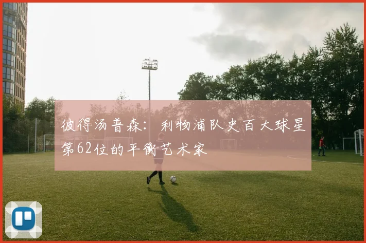彼得汤普森：利物浦队史百大球星第62位的平衡艺术家