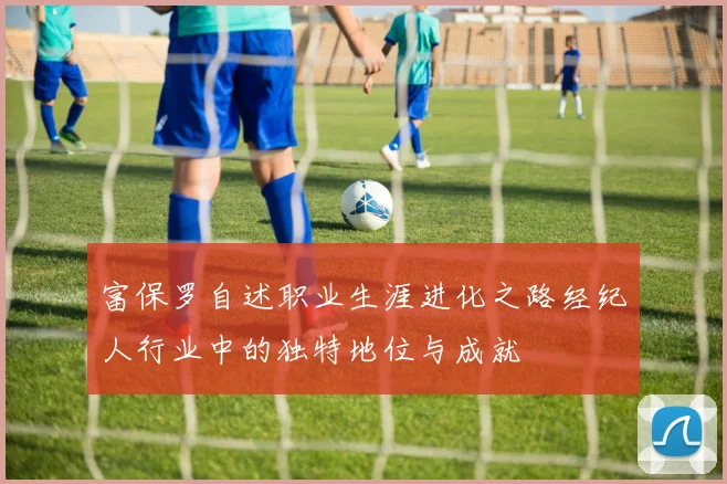 富保罗自述职业生涯进化之路经纪人行业中的独特地位与成就