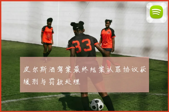 皮尔斯酒驾案最终结案认罪协议获缓刑与罚款处理